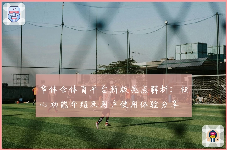 华体会体育平台新版亮点解析：核心功能介绍及用户使用体验分享