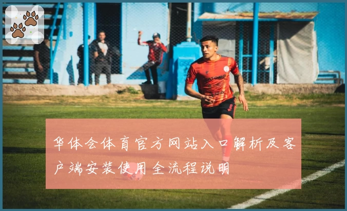 华体会体育官方网站入口解析及客户端安装使用全流程说明