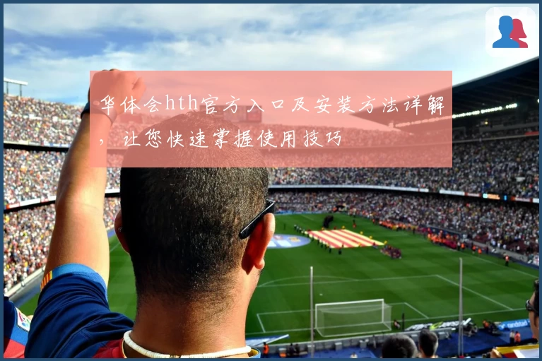 华体会hth官方入口及安装方法详解，让您快速掌握使用技巧