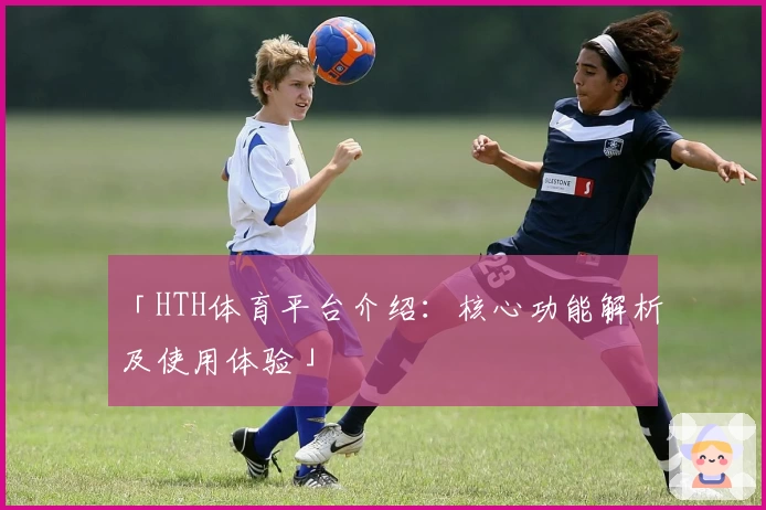 「HTH体育平台介绍：核心功能解析及使用体验」
