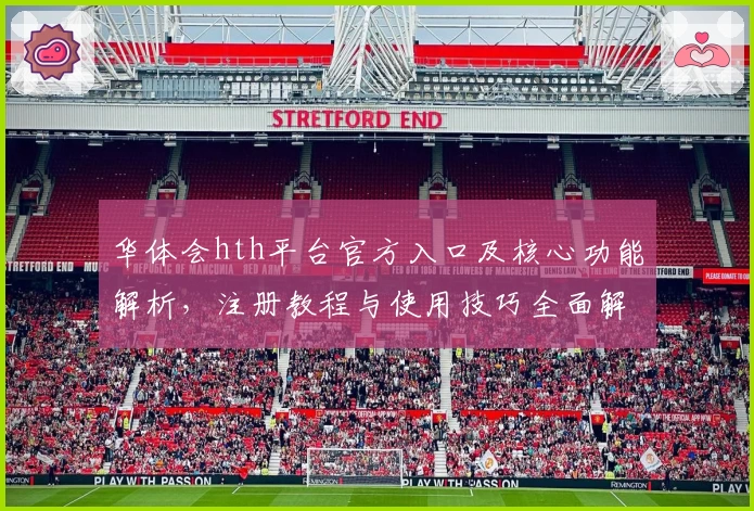 华体会hth平台官方入口及核心功能解析，注册教程与使用技巧全面解读