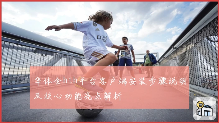 华体会hth平台客户端安装步骤说明及核心功能亮点解析