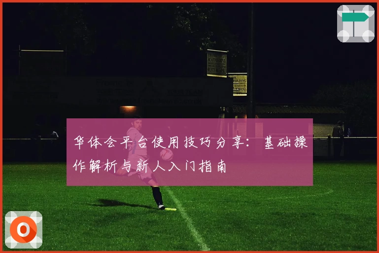 华体会平台使用技巧分享：基础操作解析与新人入门指南