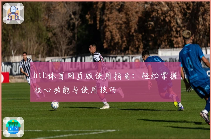 hth体育网页版使用指南：轻松掌握核心功能与使用技巧
