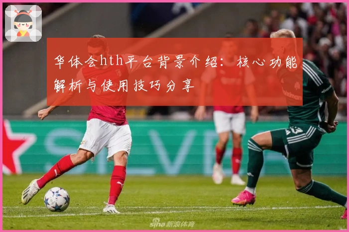 华体会hth平台背景介绍：核心功能解析与使用技巧分享