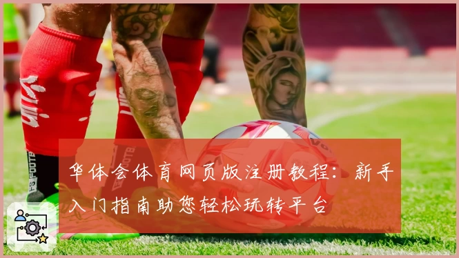 华体会体育网页版注册教程：新手入门指南助您轻松玩转平台