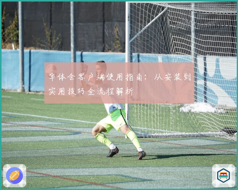 华体会客户端使用指南：从安装到实用技巧全流程解析
