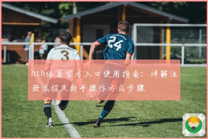 hth体育官方入口使用指南：详解注册流程及新手操作方式步骤