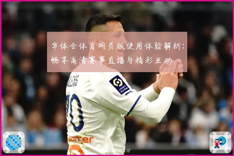 华体会体育网页版使用体验解析：畅享高清赛事直播与精彩互动