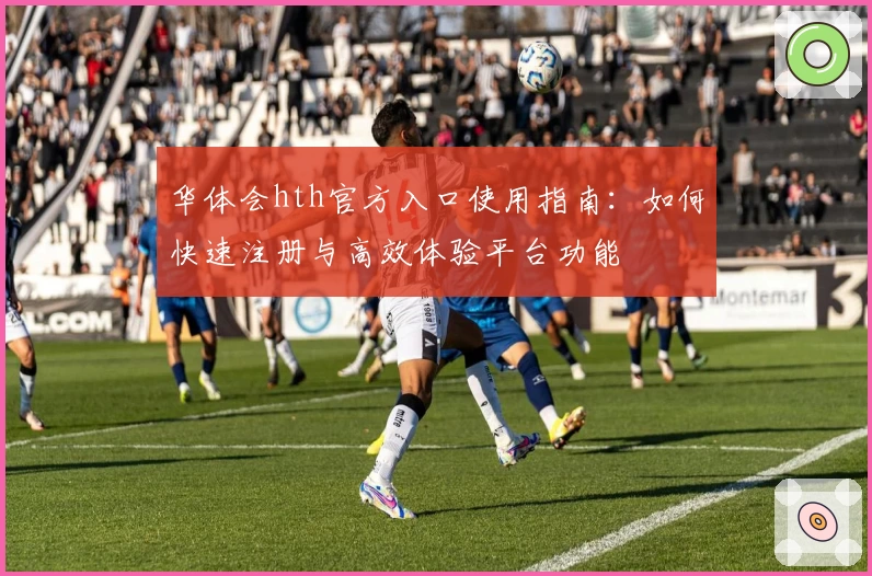 华体会hth官方入口使用指南：如何快速注册与高效体验平台功能