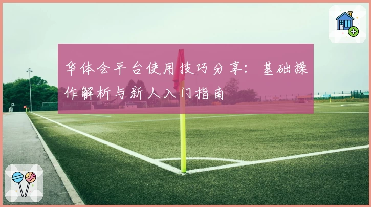 华体会平台使用技巧分享：基础操作解析与新人入门指南