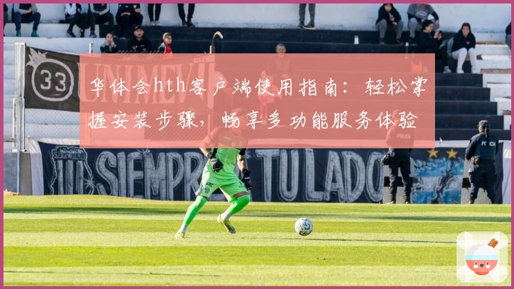 华体会hth客户端使用指南：轻松掌握安装步骤，畅享多功能服务体验