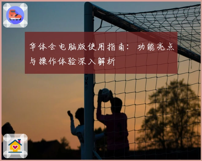 华体会电脑版使用指南：功能亮点与操作体验深入解析