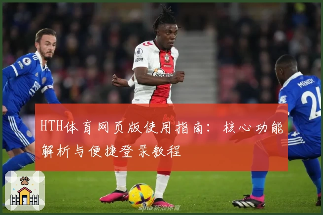 HTH体育网页版使用指南：核心功能解析与便捷登录教程
