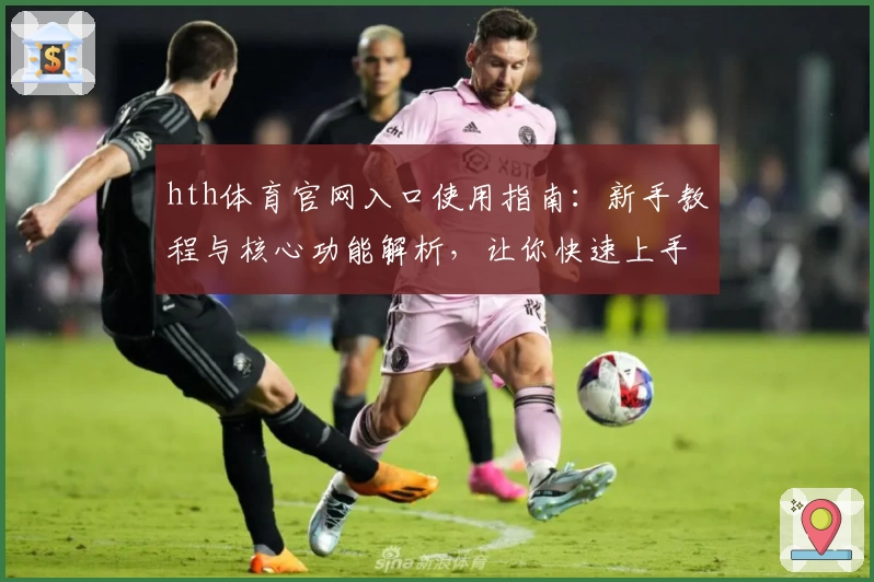 hth体育官网入口使用指南：新手教程与核心功能解析，让你快速上手体验优质服务