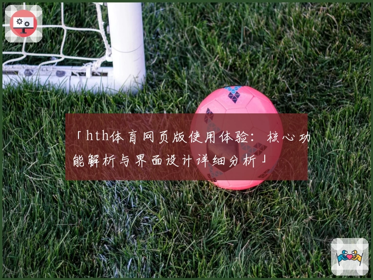 「hth体育网页版使用体验：核心功能解析与界面设计详细分析」