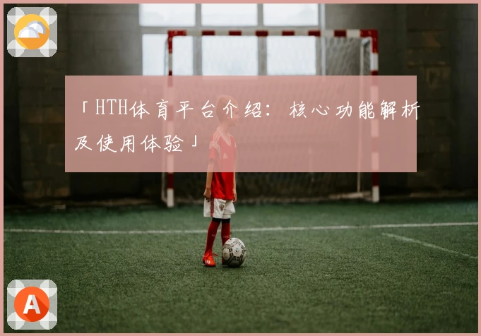 「HTH体育平台介绍：核心功能解析及使用体验」