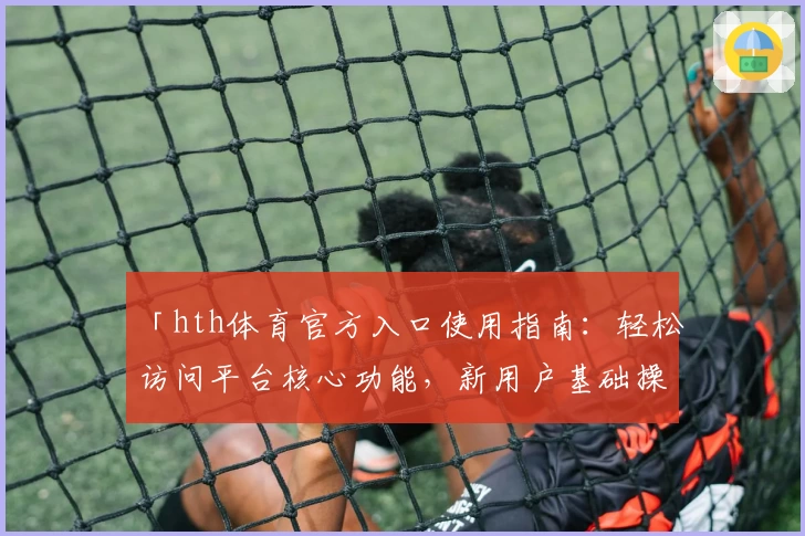 「hth体育官方入口使用指南：轻松访问平台核心功能，新用户基础操作解析」