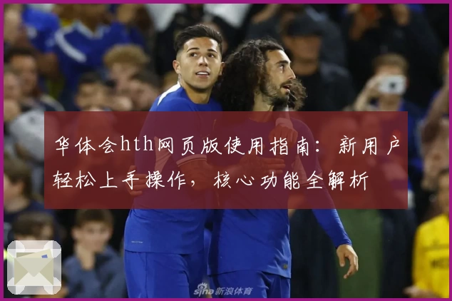 华体会hth网页版使用指南：新用户轻松上手操作，核心功能全解析
