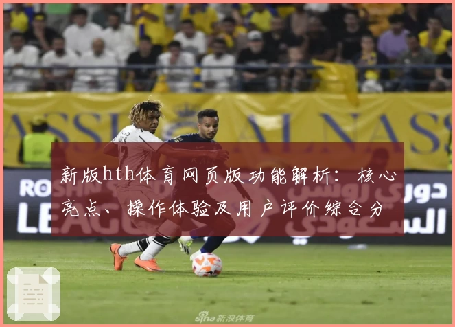 新版hth体育网页版功能解析：核心亮点、操作体验及用户评价综合分析