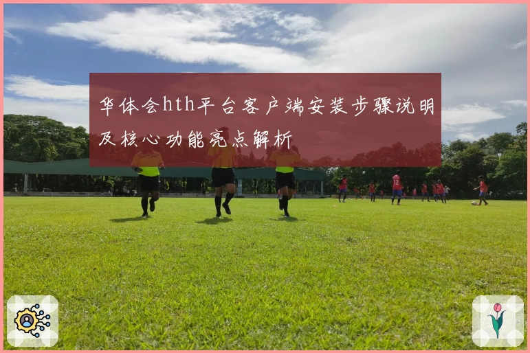华体会hth平台客户端安装步骤说明及核心功能亮点解析