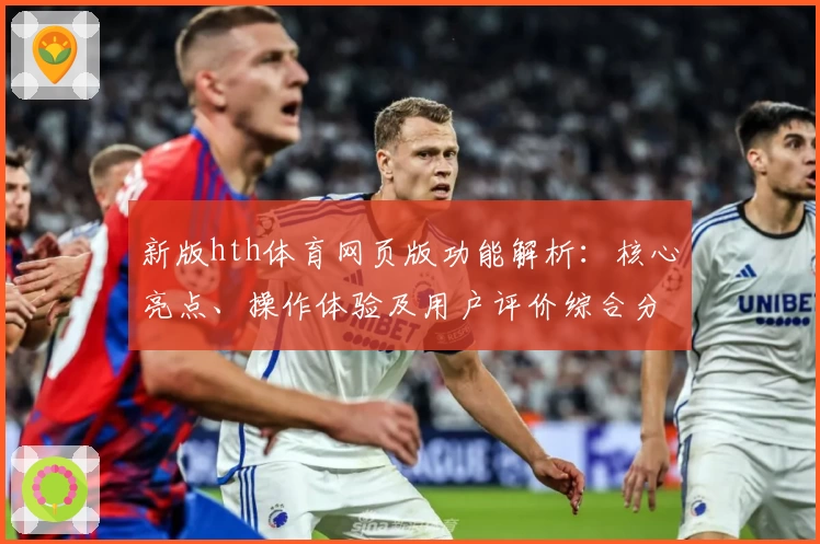 新版hth体育网页版功能解析：核心亮点、操作体验及用户评价综合分析