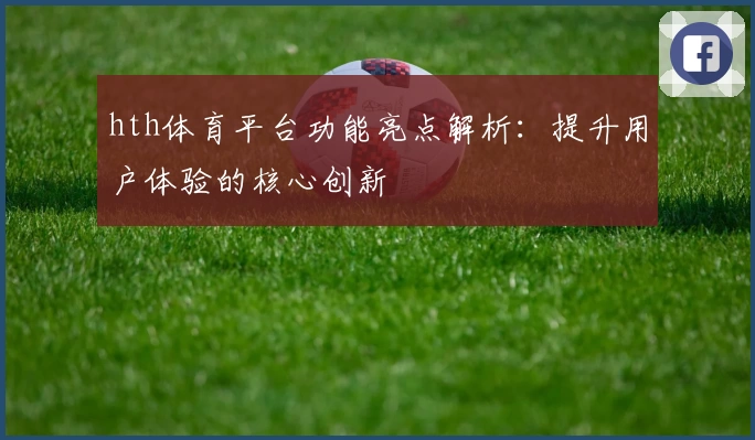 hth体育平台功能亮点解析：提升用户体验的核心创新