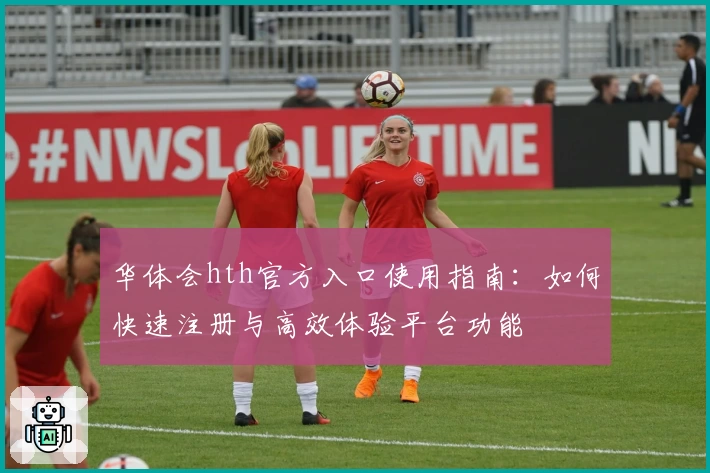 华体会hth官方入口使用指南：如何快速注册与高效体验平台功能