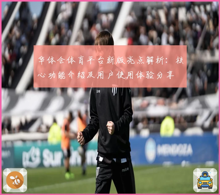 华体会体育平台新版亮点解析：核心功能介绍及用户使用体验分享