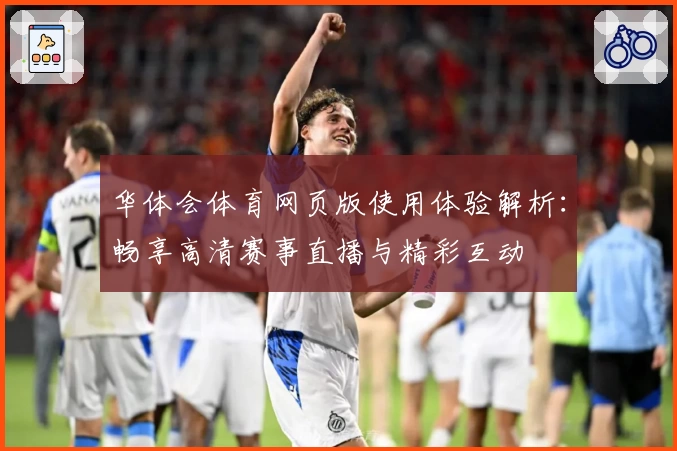 华体会体育网页版使用体验解析：畅享高清赛事直播与精彩互动