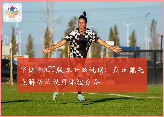 华体会APP版本升级说明：新功能亮点解析及使用体验分享